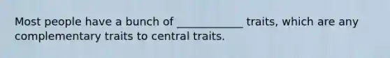 Most people have a bunch of ____________ traits, which are any complementary traits to central traits.