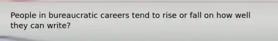 People in bureaucratic careers tend to rise or fall on how well they can write?