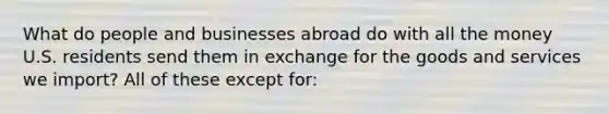 What do people and businesses abroad do with all the money U.S. residents send them in exchange for the goods and services we import? All of these except for: