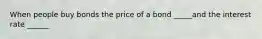 When people buy bonds the price of a bond _____and the interest rate ______