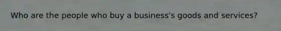 Who are the people who buy a business's goods and services?