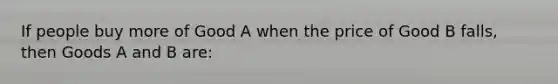 If people buy more of Good A when the price of Good B falls, then Goods A and B are: