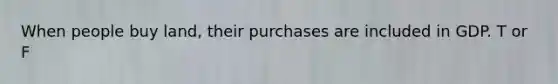 When people buy land, their purchases are included in GDP. T or F