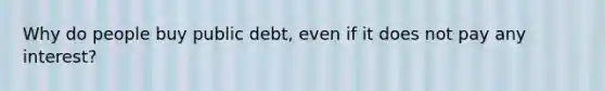 Why do people buy public debt, even if it does not pay any interest?