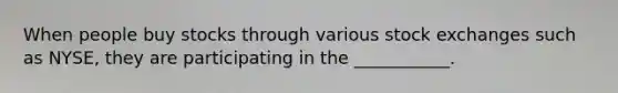 When people buy stocks through various stock exchanges such as NYSE, they are participating in the ___________.