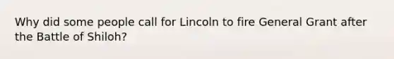 Why did some people call for Lincoln to fire General Grant after the Battle of Shiloh?