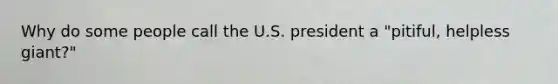 Why do some people call the U.S. president a "pitiful, helpless giant?"