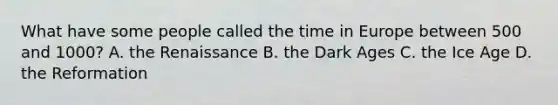 What have some people called the time in Europe between 500 and 1000? A. the Renaissance B. the Dark Ages C. the Ice Age D. the Reformation