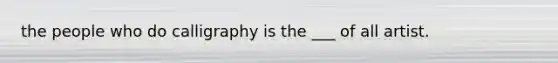 the people who do calligraphy is the ___ of all artist.