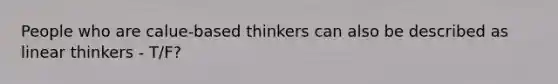 People who are calue-based thinkers can also be described as linear thinkers - T/F?