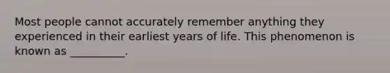 Most people cannot accurately remember anything they experienced in their earliest years of life. This phenomenon is known as __________.