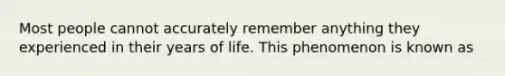 Most people cannot accurately remember anything they experienced in their years of life. This phenomenon is known as