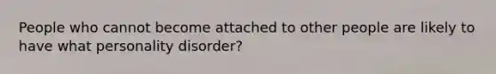 People who cannot become attached to other people are likely to have what personality disorder?