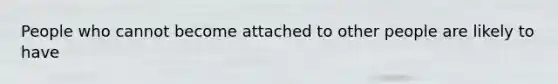 People who cannot become attached to other people are likely to have