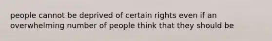 people cannot be deprived of certain rights even if an overwhelming number of people think that they should be