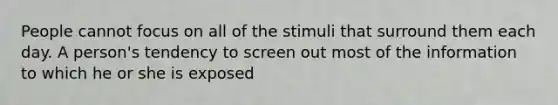 People cannot focus on all of the stimuli that surround them each day. A person's tendency to screen out most of the information to which he or she is exposed