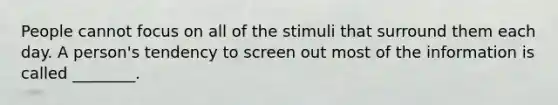 People cannot focus on all of the stimuli that surround them each day. A​ person's tendency to screen out most of the information is called​ ________.