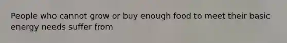 People who cannot grow or buy enough food to meet their basic energy needs suffer from