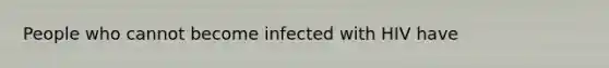 People who cannot become infected with HIV have