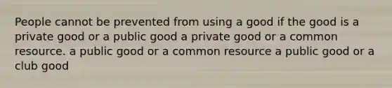 People cannot be prevented from using a good if the good is a private good or a public good a private good or a common resource. a public good or a common resource a public good or a club good