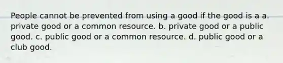 People cannot be prevented from using a good if the good is a a. private good or a common resource. b. private good or a public good. c. public good or a common resource. d. public good or a club good.