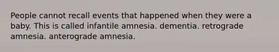 People cannot recall events that happened when they were a baby. This is called infantile amnesia. dementia. retrograde amnesia. anterograde amnesia.