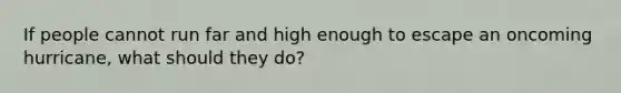 If people cannot run far and high enough to escape an oncoming hurricane, what should they do?