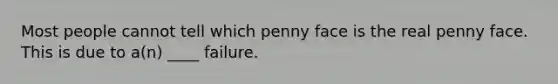 Most people cannot tell which penny face is the real penny face. This is due to a(n) ____ failure.