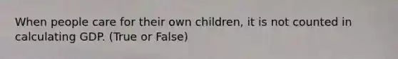When people care for their own children, it is not counted in calculating GDP. (True or False)