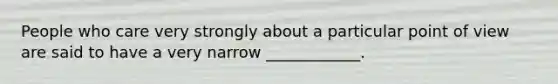 People who care very strongly about a particular point of view are said to have a very narrow ____________.