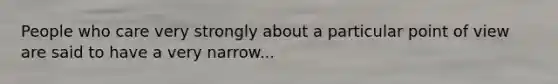People who care very strongly about a particular point of view are said to have a very narrow...