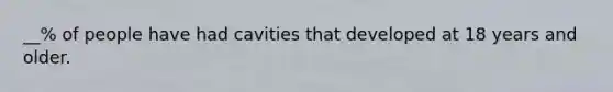 __% of people have had cavities that developed at 18 years and older.