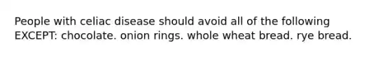 People with celiac disease should avoid all of the following EXCEPT: chocolate. onion rings. whole wheat bread. rye bread.