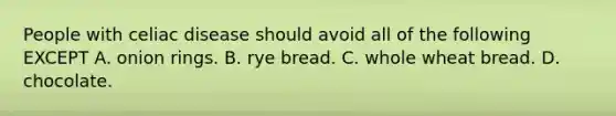 People with celiac disease should avoid all of the following EXCEPT A. onion rings. B. rye bread. C. whole wheat bread. D. chocolate.