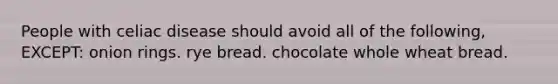 People with celiac disease should avoid all of the following, EXCEPT: onion rings. rye bread. chocolate whole wheat bread.