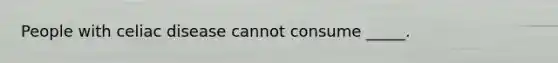 People with celiac disease cannot consume _____.