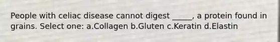 People with celiac disease cannot digest _____, a protein found in grains. Select one: a.Collagen b.Gluten c.Keratin d.Elastin