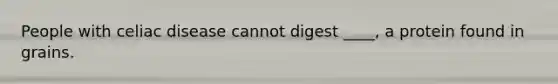 People with celiac disease cannot digest ____, a protein found in grains.