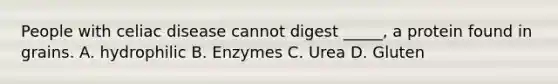 People with celiac disease cannot digest _____, a protein found in grains. A. hydrophilic B. Enzymes C. Urea D. Gluten