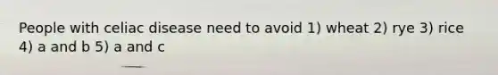 People with celiac disease need to avoid 1) wheat 2) rye 3) rice 4) a and b 5) a and c