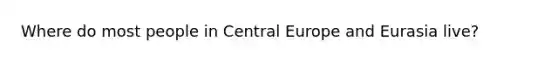 Where do most people in Central Europe and Eurasia live?