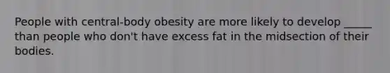 People with central-body obesity are more likely to develop _____ than people who don't have excess fat in the midsection of their bodies.