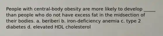 People with central-body obesity are more likely to develop _____ than people who do not have excess fat in the midsection of their bodies. a. beriberi b. iron-deficiency anemia c. type 2 diabetes d. elevated HDL cholesterol