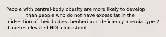 People with central-body obesity are more likely to develop ________ than people who do not have excess fat in the midsection of their bodies. beriberi iron-deficiency anemia type 2 diabetes elevated HDL cholesterol