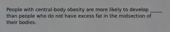 People with central-body obesity are more likely to develop _____ than people who do not have excess fat in the midsection of their bodies.