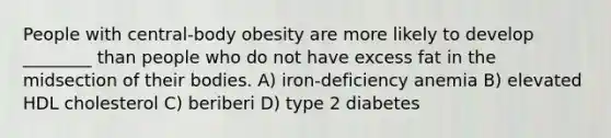 People with central-body obesity are more likely to develop ________ than people who do not have excess fat in the midsection of their bodies. A) iron-deficiency anemia B) elevated HDL cholesterol C) beriberi D) type 2 diabetes