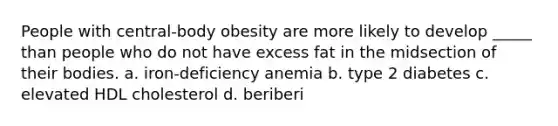 People with central-body obesity are more likely to develop _____ than people who do not have excess fat in the midsection of their bodies. a. iron-deficiency anemia b. type 2 diabetes c. elevated HDL cholesterol d. beriberi