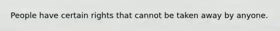 People have certain rights that cannot be taken away by anyone.
