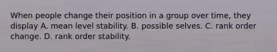 When people change their position in a group over time, they display A. mean level stability. B. possible selves. C. rank order change. D. rank order stability.