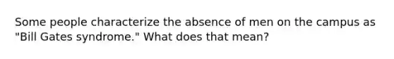 Some people characterize the absence of men on the campus as "Bill Gates syndrome." What does that mean?